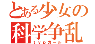 とある少女の科学争乱（ｔｖｐガール）