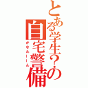 とある学生？の自宅警備員（かなたーーん）