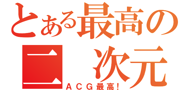 とある最高の二 次元（ＡＣＧ最高！）