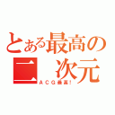 とある最高の二 次元（ＡＣＧ最高！）