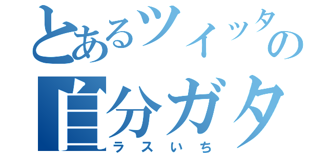 とあるツイッタラーの自分ガタリツイート（ラスいち）