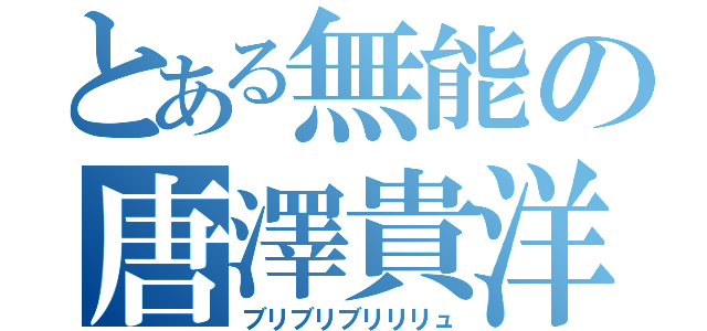 とある無能の唐澤貴洋（ブリブリブリリリュ）