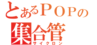 とあるＰＯＰの集合管（サイクロン）