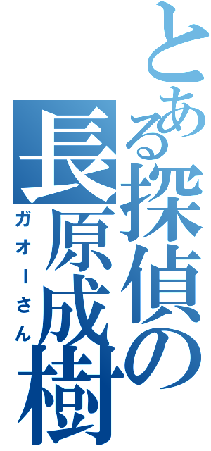 とある探偵の長原成樹（ガオーさん）