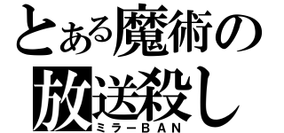 とある魔術の放送殺し（ミラーＢＡＮ）