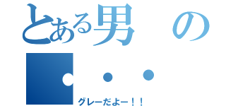 とある男の・・・（グレーだよー！！）