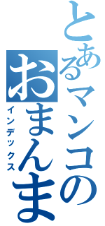 とあるマンコのおまんまん（インデックス）