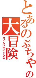 とあるのぶちゃんの大冒険（タイムパラドックス）