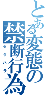 とある変態の禁断行為（セクハラ）