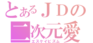 とあるＪＤの二次元愛（エスケイピズム）