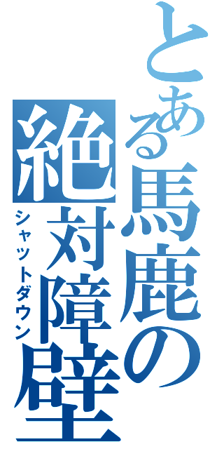 とある馬鹿の絶対障壁（シャットダウン）