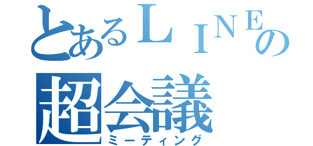 とあるＬＩＮＥの超会議（ミーティング）