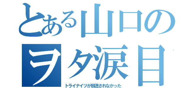 とある山口のヲタ涙目（トライナイツが放送されなかった）