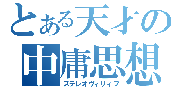 とある天才の中庸思想（ステレオヴィリィフ）