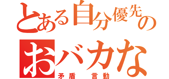 とある自分優先のおバカな（矛盾 言動）