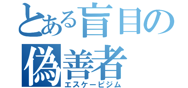 とある盲目の偽善者（エスケーピジム）