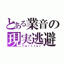 とある業音の現実逃避（Ｔｗｉｔｔｅｒ）