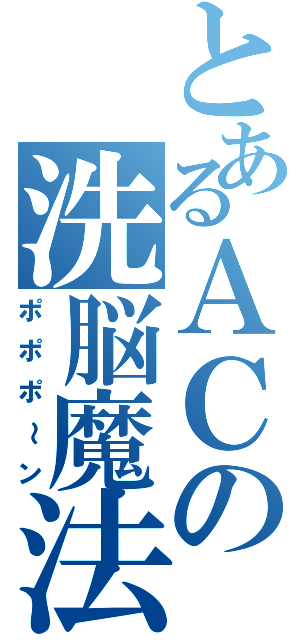 とあるＡＣの洗脳魔法（ポポポ～ン）