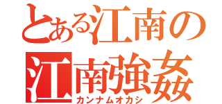 とある江南の江南強姦（カンナムオカシ）