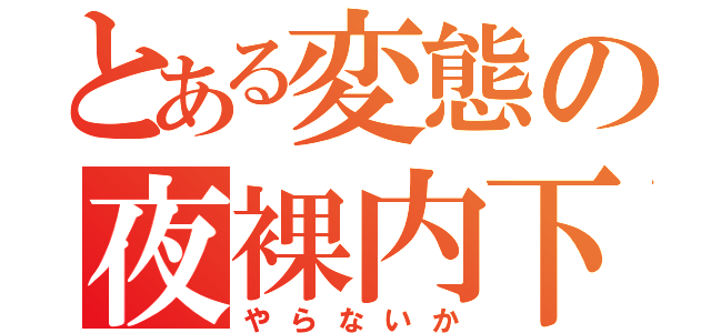 とある変態の夜裸内下（やらないか）