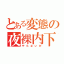 とある変態の夜裸内下（やらないか）