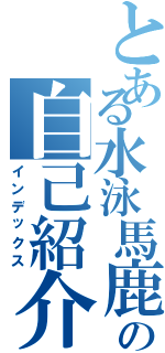 とある水泳馬鹿の自己紹介（インデックス）