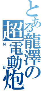 とある龍澤の超電動炮（Ｎ     Ｂ）