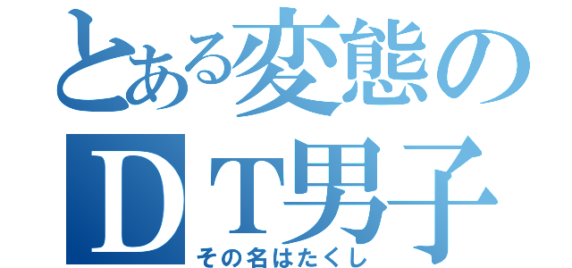 とある変態のＤＴ男子（その名はたくし）