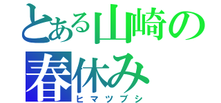 とある山崎の春休み（ヒマツブシ）