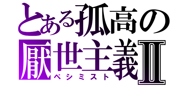 とある孤高の厭世主義Ⅱ（ペシミスト）