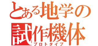 とある地学の試作機体（プロトタイプ）