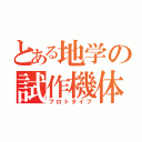 とある地学の試作機体（プロトタイプ）