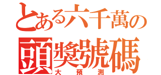 とある六千萬の頭獎號碼（大預測）