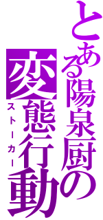 とある陽泉厨の変態行動（ストーカー）