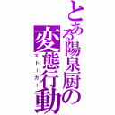 とある陽泉厨の変態行動（ストーカー）