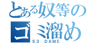 とある奴等のゴミ溜め（５３ ＤＡＭＥ）