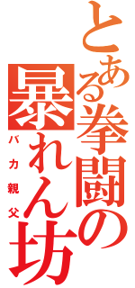 とある拳闘の暴れん坊（バカ親父）