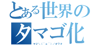 とある世界のタマゴ化（マジ＼（＾ｏ＾）／オワタ）