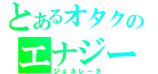 とあるオタクのエナジー（ジェネレータ）