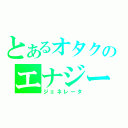 とあるオタクのエナジー（ジェネレータ）