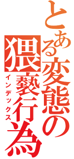 とある変態の猥褻行為（インデックス）