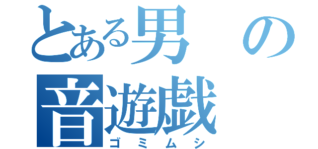 とある男の音遊戯（ゴミムシ）