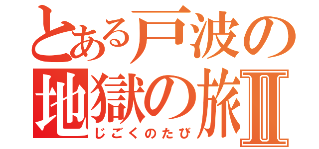 とある戸波の地獄の旅Ⅱ（じごくのたび）