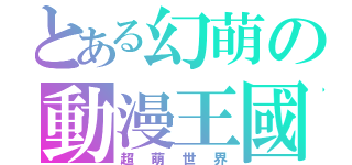 とある幻萌の動漫王國（超萌世界）