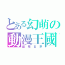 とある幻萌の動漫王國（超萌世界）