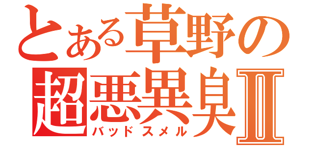 とある草野の超悪異臭Ⅱ（バッドスメル）