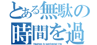 とある無駄の時間を過ごせる幸せ（Ｈａｐｐｉｎｅｓｓ ｔｏ ｓｐｅｎｄ ｗａｓｔｅｄ ｔｉｍｅ）