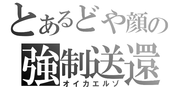 とあるどや顔の強制送還（オイカエルゾ）