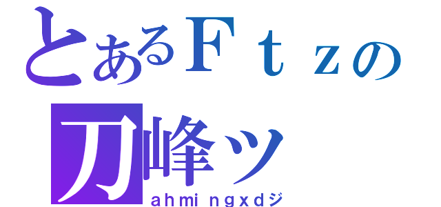 とあるＦｔｚの刀峰ッ（ａｈｍｉｎｇｘｄジ）