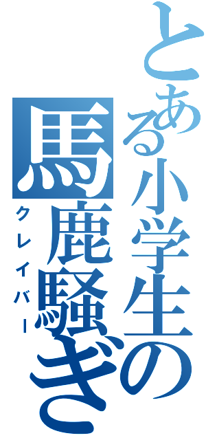 とある小学生の馬鹿騒ぎⅡ（クレイバー）